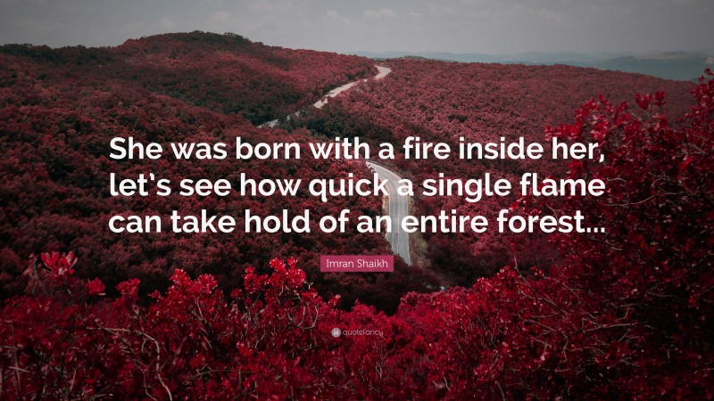 Imran Shaikh Quote: “She was born with a fire inside her, let’s see how quick a single flame can take hold of an entire forest...”