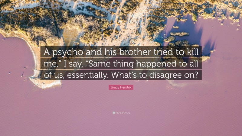 Grady Hendrix Quote: “A psycho and his brother tried to kill me,” I say. “Same thing happened to all of us, essentially. What’s to disagree on?”