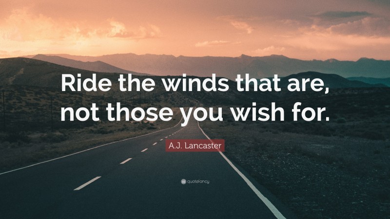 A.J. Lancaster Quote: “Ride the winds that are, not those you wish for.”