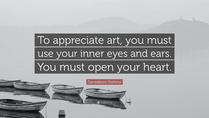 Genzaburo Yoshino Quote: “To appreciate art, you must use your inner eyes and ears. You must open your heart.”