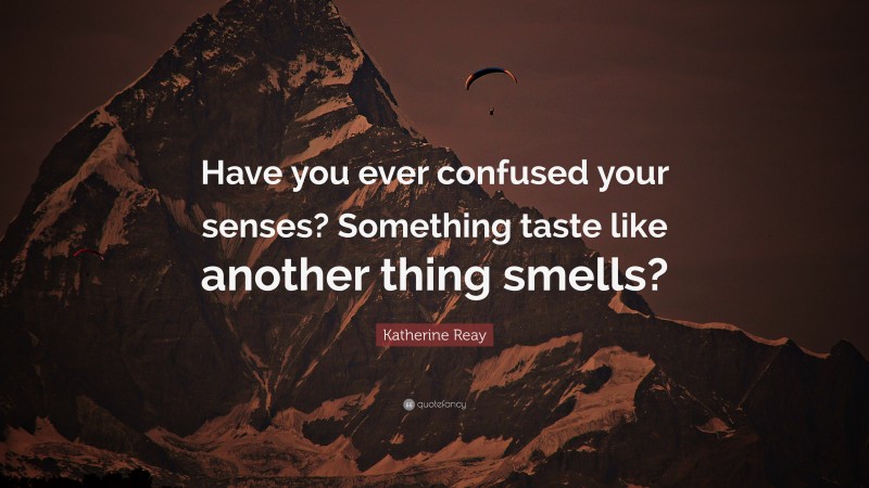 Katherine Reay Quote: “Have you ever confused your senses? Something taste like another thing smells?”