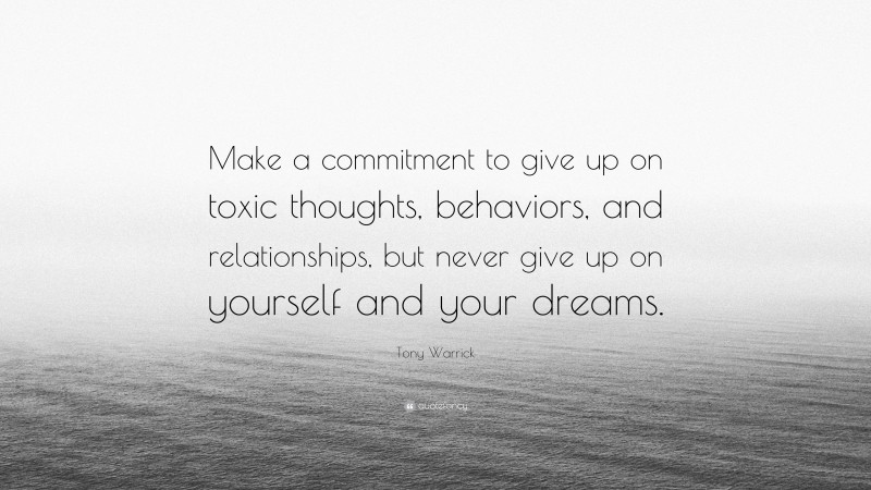 Tony Warrick Quote: “Make a commitment to give up on toxic thoughts, behaviors, and relationships, but never give up on yourself and your dreams.”