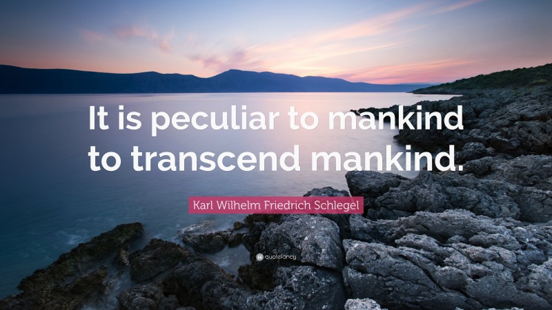 Karl Wilhelm Friedrich Schlegel Quote: “It is peculiar to mankind to transcend mankind.”