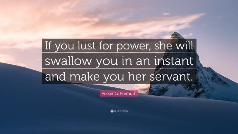 Volker G. Fremuth Quote: “If you lust for power, she will swallow you in an instant and make you her servant.”