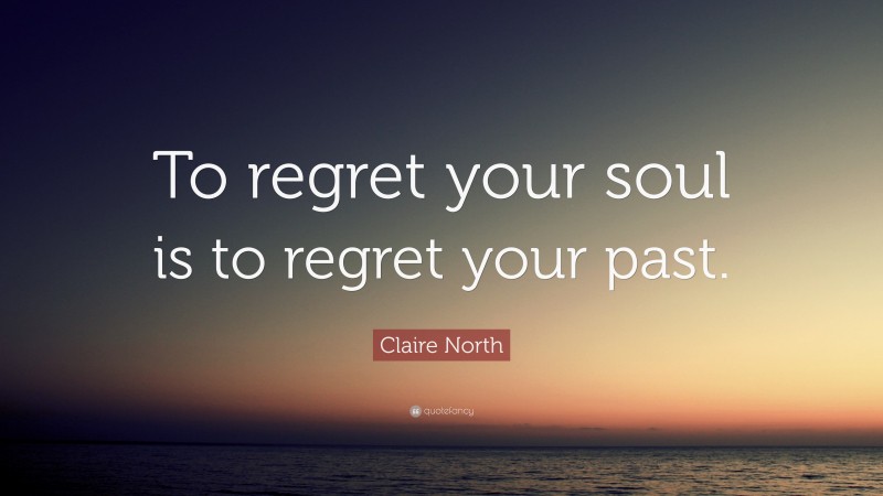 Claire North Quote: “To regret your soul is to regret your past.”