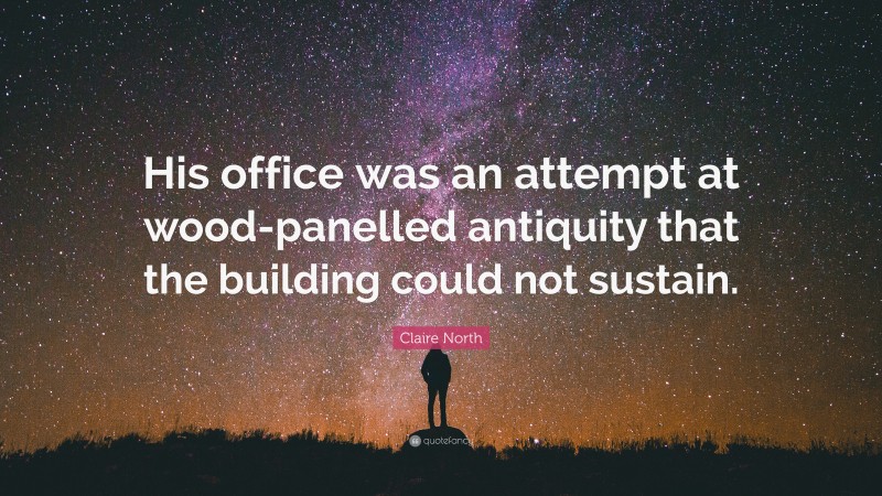Claire North Quote: “His office was an attempt at wood-panelled antiquity that the building could not sustain.”