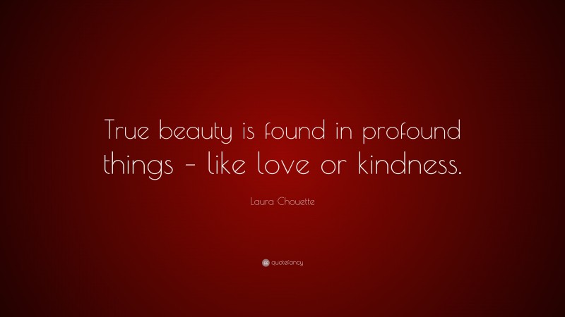 Laura Chouette Quote: “True beauty is found in profound things – like love or kindness.”