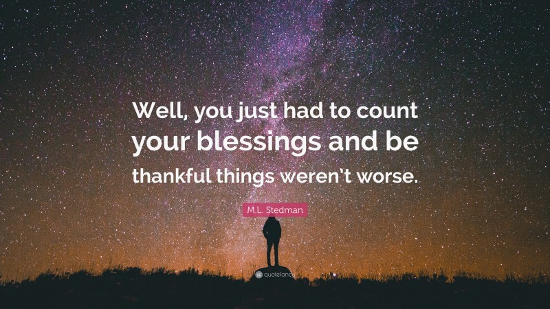 M.L. Stedman Quote: “Well, you just had to count your blessings and be thankful things weren’t worse.”