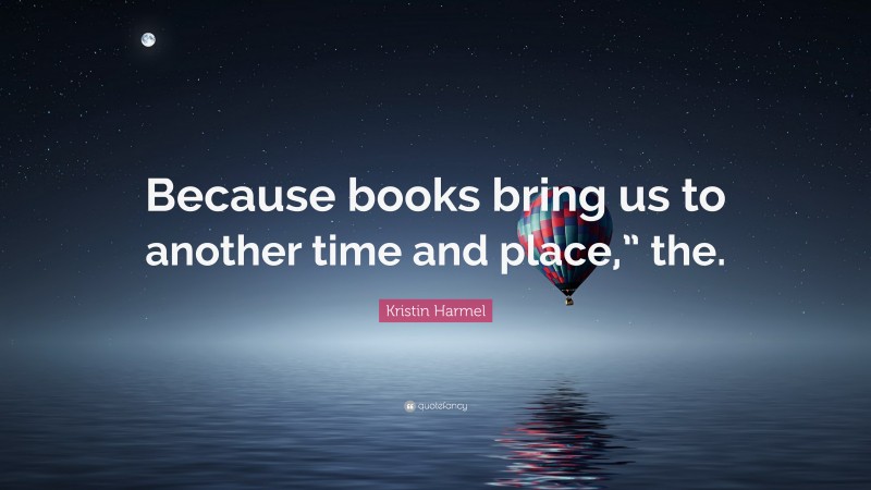 Kristin Harmel Quote: “Because books bring us to another time and place,” the.”