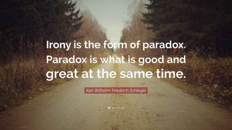 Karl Wilhelm Friedrich Schlegel Quote: “Irony is the form of paradox. Paradox is what is good and great at the same time.”