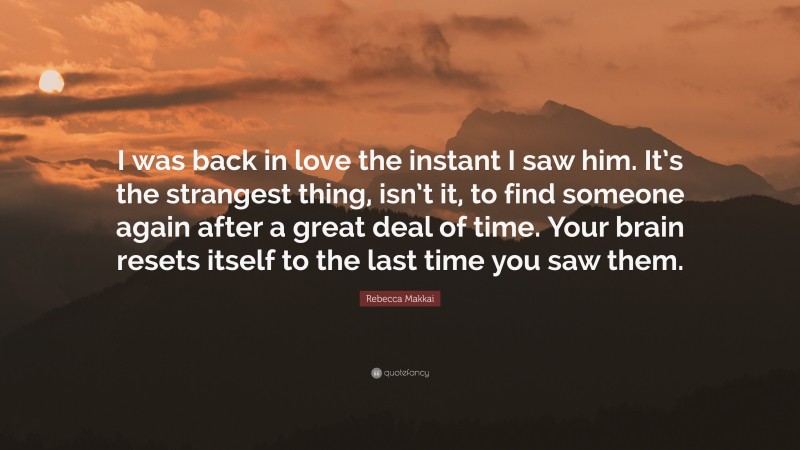 Rebecca Makkai Quote: “I was back in love the instant I saw him. It’s the strangest thing, isn’t it, to find someone again after a great deal of time. Your brain resets itself to the last time you saw them.”
