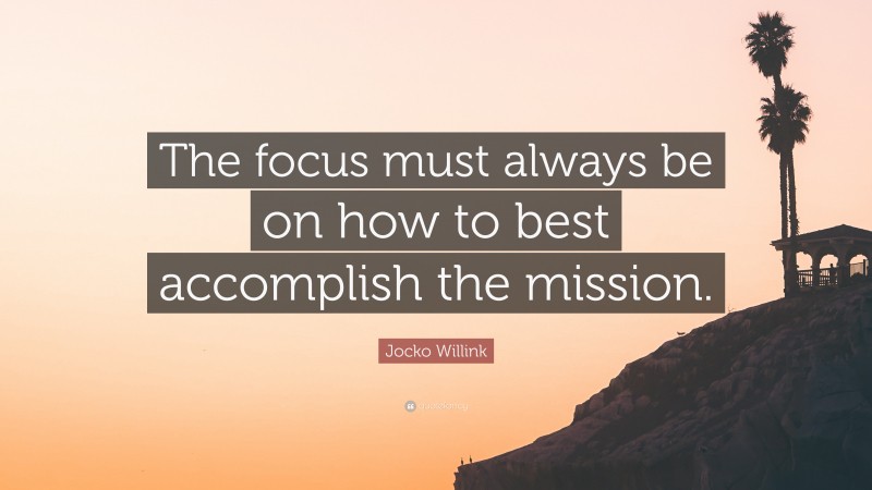 Jocko Willink Quote: “The focus must always be on how to best accomplish the mission.”