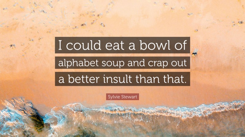 Sylvie Stewart Quote: “I could eat a bowl of alphabet soup and crap out a better insult than that.”