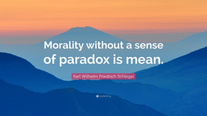 Karl Wilhelm Friedrich Schlegel Quote: “Morality without a sense of paradox is mean.”