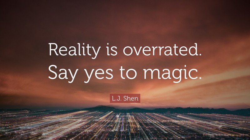 L.J. Shen Quote: “Reality is overrated. Say yes to magic.”