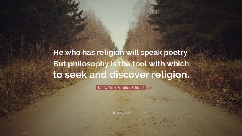 Karl Wilhelm Friedrich Schlegel Quote: “He who has religion will speak poetry. But philosophy is the tool with which to seek and discover religion.”