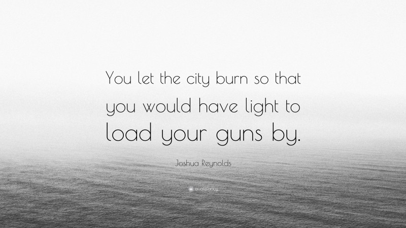 Joshua Reynolds Quote: “You let the city burn so that you would have light to load your guns by.”