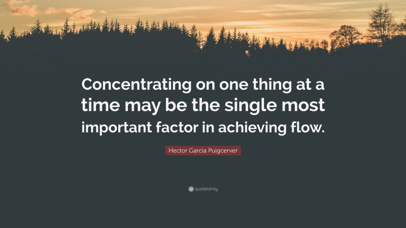 Hector Garcia Puigcerver Quote: “Concentrating on one thing at a time may be the single most important factor in achieving flow.”