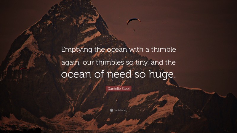 Danielle Steel Quote: “Emptying the ocean with a thimble again, our thimbles so tiny, and the ocean of need so huge.”