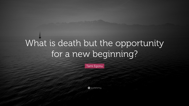 Tami Egonu Quote: “What is death but the opportunity for a new beginning?”