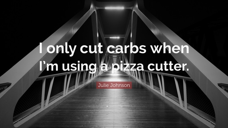 Julie Johnson Quote: “I only cut carbs when I’m using a pizza cutter.”