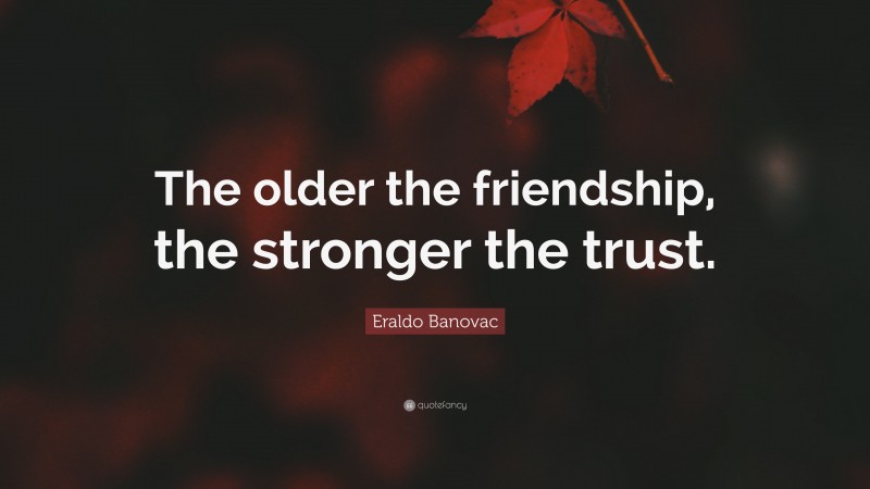 Eraldo Banovac Quote: “The older the friendship, the stronger the trust.”