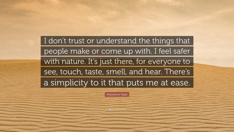 Madeleine Ryan Quote: “I don’t trust or understand the things that people make or come up with. I feel safer with nature. It’s just there, for everyone to see, touch, taste, smell, and hear. There’s a simplicity to it that puts me at ease.”