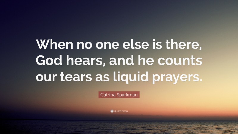 Catrina Sparkman Quote: “When no one else is there, God hears, and he counts our tears as liquid prayers.”