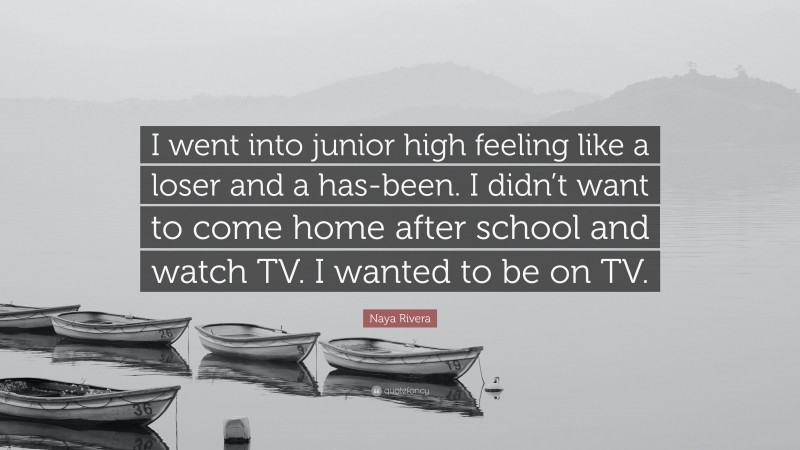 Naya Rivera Quote: “I went into junior high feeling like a loser and a has-been. I didn’t want to come home after school and watch TV. I wanted to be on TV.”