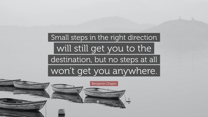 Benjamin Chapin Quote: “Small steps in the right direction will still get you to the destination, but no steps at all won’t get you anywhere.”