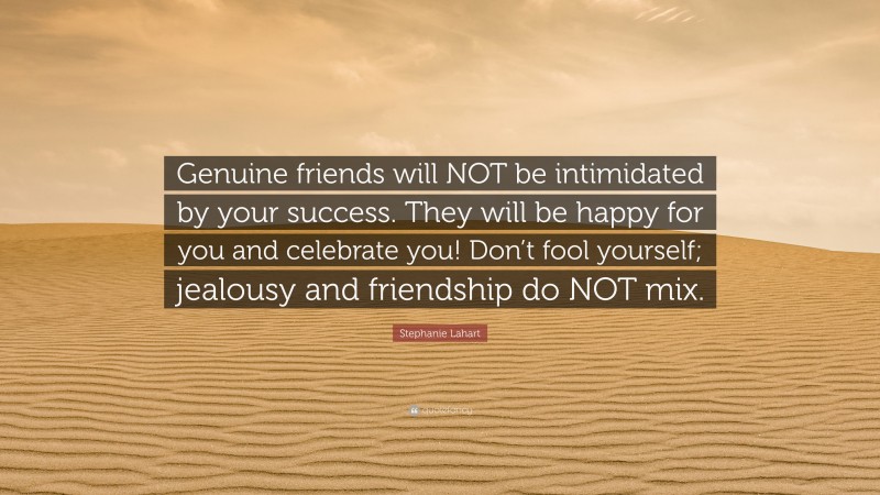 Stephanie Lahart Quote: “Genuine friends will NOT be intimidated by your success. They will be happy for you and celebrate you! Don’t fool yourself; jealousy and friendship do NOT mix.”