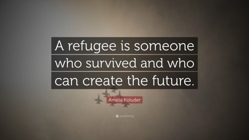 Amela Koluder Quote: “A refugee is someone who survived and who can create the future.”