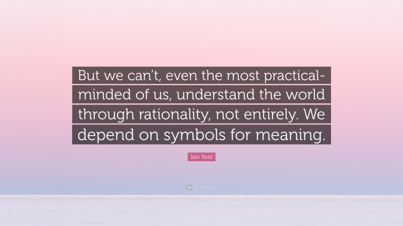 Iain Reid Quote: “But we can’t, even the most practical-minded of us, understand the world through rationality, not entirely. We depend on symbols for meaning.”