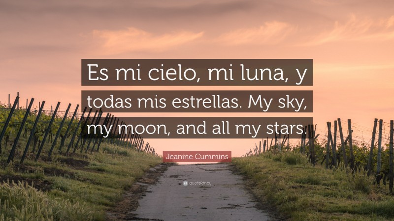 Jeanine Cummins Quote: “Es mi cielo, mi luna, y todas mis estrellas. My sky, my moon, and all my stars.”