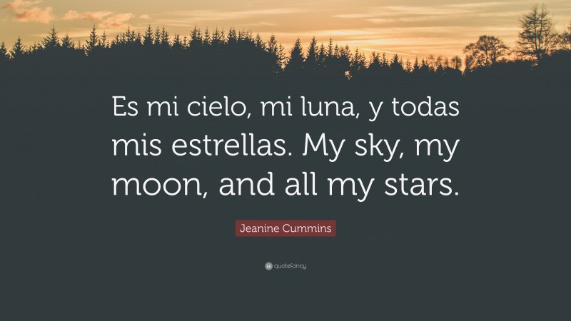 Jeanine Cummins Quote: “Es mi cielo, mi luna, y todas mis estrellas. My sky, my moon, and all my stars.”