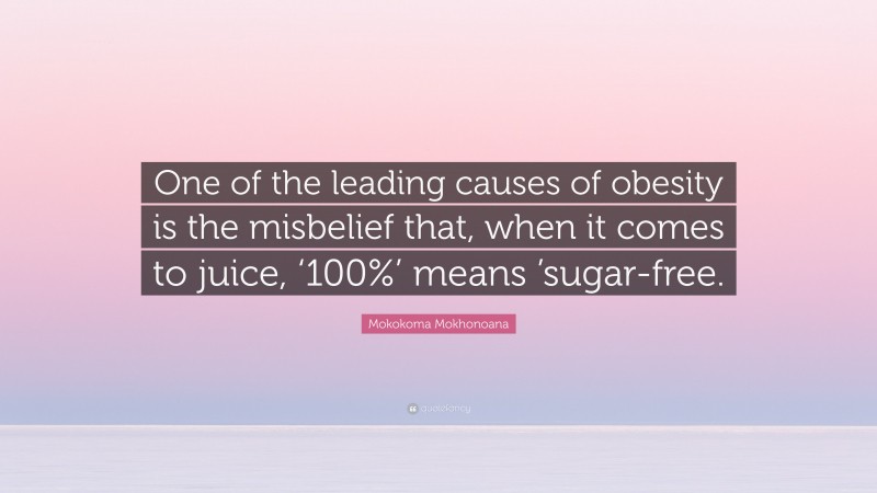 Mokokoma Mokhonoana Quote: “One of the leading causes of obesity is the misbelief that, when it comes to juice, ‘100%’ means ’sugar-free.”