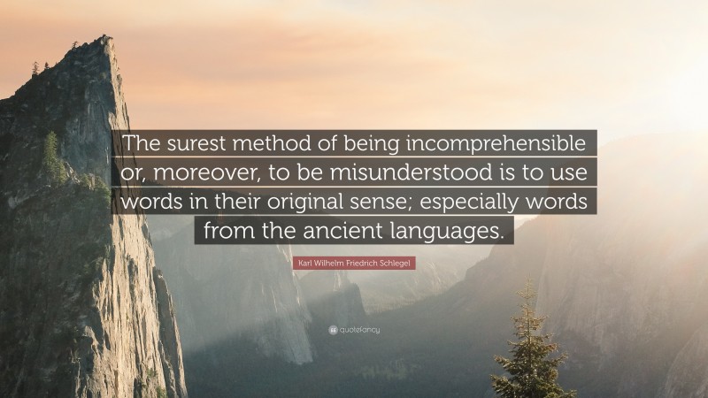 Karl Wilhelm Friedrich Schlegel Quote: “The surest method of being incomprehensible or, moreover, to be misunderstood is to use words in their original sense; especially words from the ancient languages.”