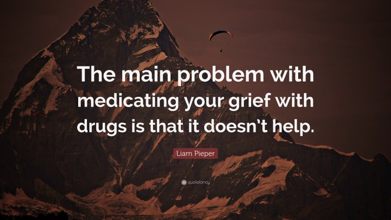 Liam Pieper Quote: “The main problem with medicating your grief with drugs is that it doesn’t help.”