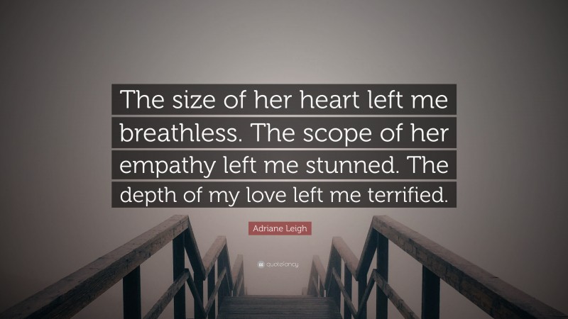 Adriane Leigh Quote: “The size of her heart left me breathless. The scope of her empathy left me stunned. The depth of my love left me terrified.”