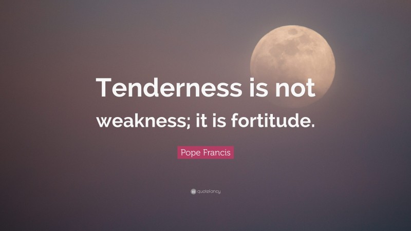 Pope Francis Quote: “Tenderness is not weakness; it is fortitude.”