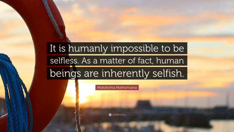 Mokokoma Mokhonoana Quote: “It is humanly impossible to be selfless. As a matter of fact, human beings are inherently selfish.”