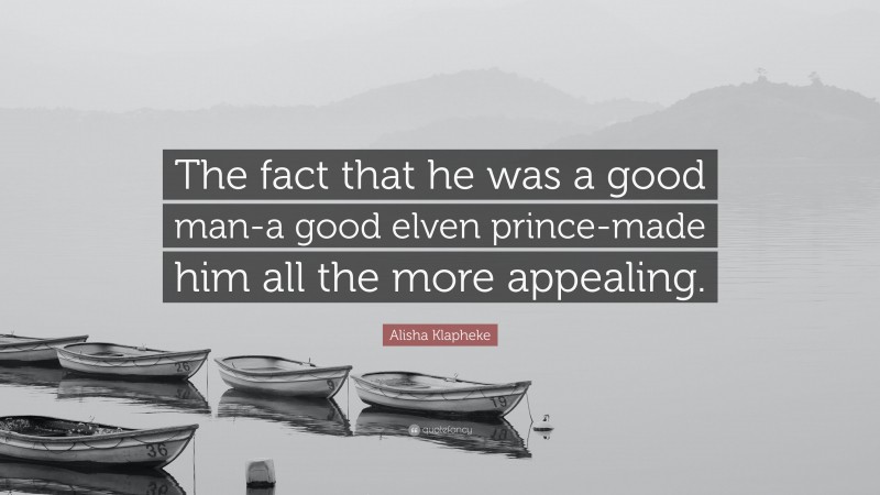 Alisha Klapheke Quote: “The fact that he was a good man-a good elven prince-made him all the more appealing.”