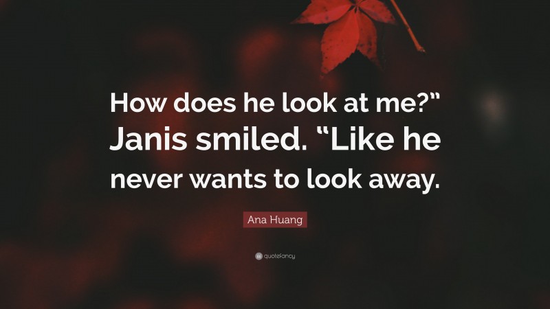 Ana Huang Quote: “How does he look at me?” Janis smiled. “Like he never wants to look away.”