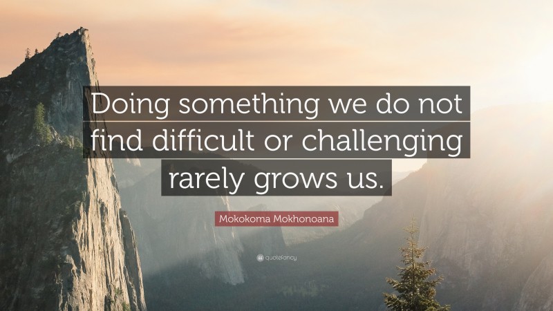 Mokokoma Mokhonoana Quote: “Doing something we do not find difficult or challenging rarely grows us.”