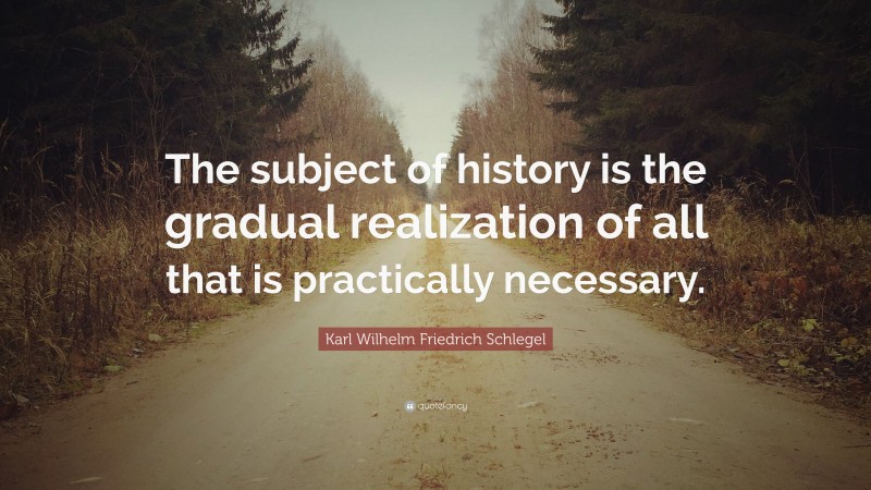 Karl Wilhelm Friedrich Schlegel Quote: “The subject of history is the gradual realization of all that is practically necessary.”