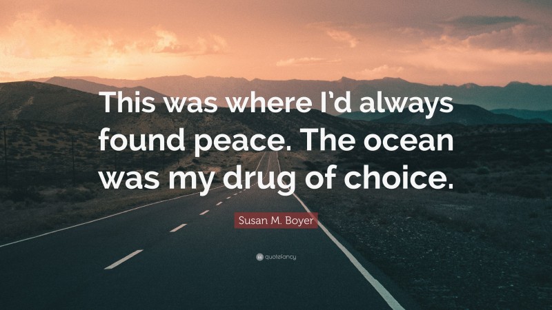 Susan M. Boyer Quote: “This was where I’d always found peace. The ocean was my drug of choice.”