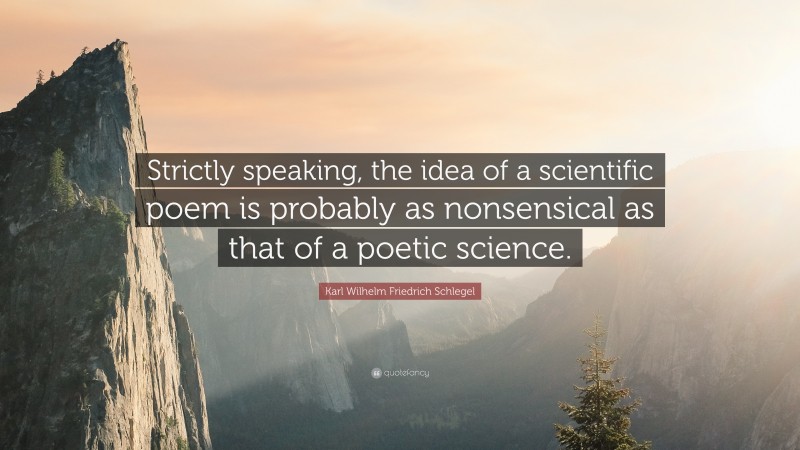 Karl Wilhelm Friedrich Schlegel Quote: “Strictly speaking, the idea of a scientific poem is probably as nonsensical as that of a poetic science.”