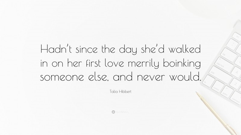 Talia Hibbert Quote: “Hadn’t since the day she’d walked in on her first love merrily boinking someone else, and never would.”