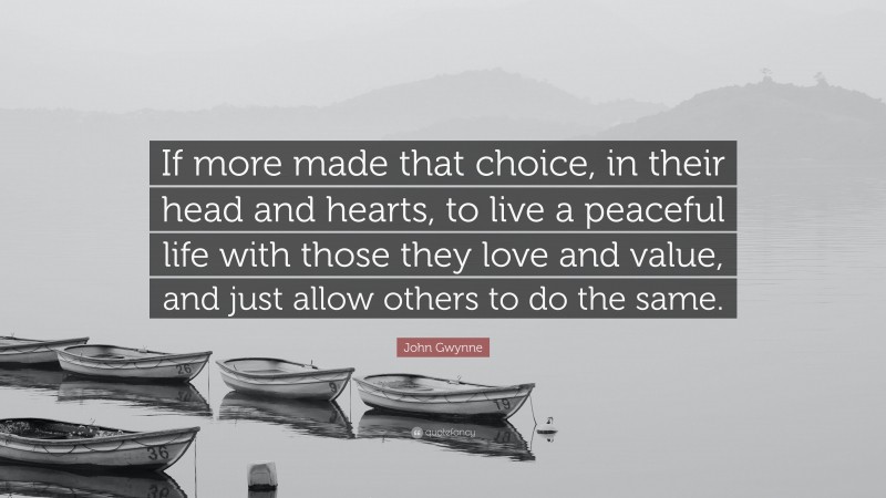 John Gwynne Quote: “If more made that choice, in their head and hearts, to live a peaceful life with those they love and value, and just allow others to do the same.”