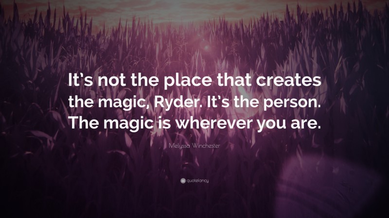 Melyssa Winchester Quote: “It’s not the place that creates the magic, Ryder. It’s the person. The magic is wherever you are.”